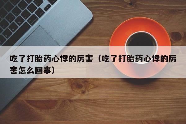 吃了打胎药心悸的厉害（吃了打胎药心悸的厉害怎么回事）