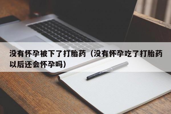 没有怀孕被下了打胎药（没有怀孕吃了打胎药以后还会怀孕吗）