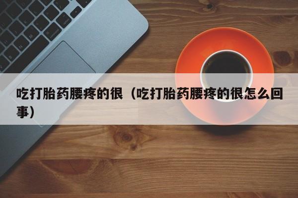 吃打胎药腰疼的很（吃打胎药腰疼的很怎么回事）