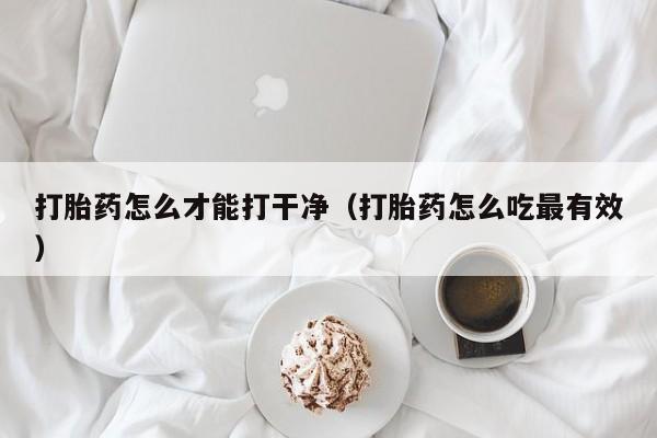 打胎药怎么才能打干净（打胎药怎么吃最有效）