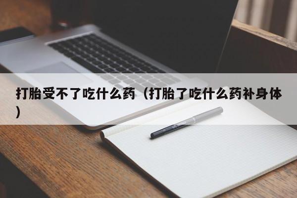 打胎受不了吃什么药（打胎了吃什么药补身体）
