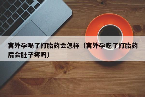 宫外孕喝了打胎药会怎样（宫外孕吃了打胎药后会肚子疼吗）