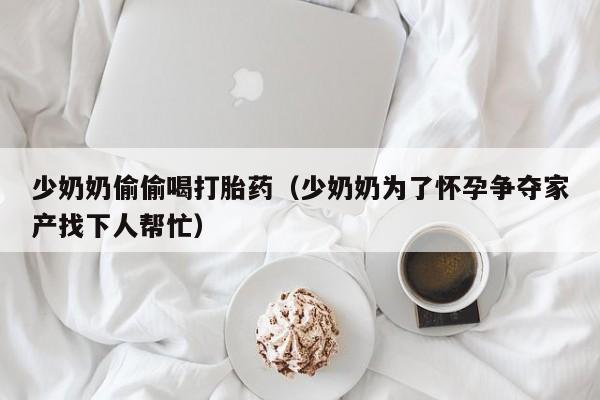 少奶奶偷偷喝打胎药（少奶奶为了怀孕争夺家产找下人帮忙）