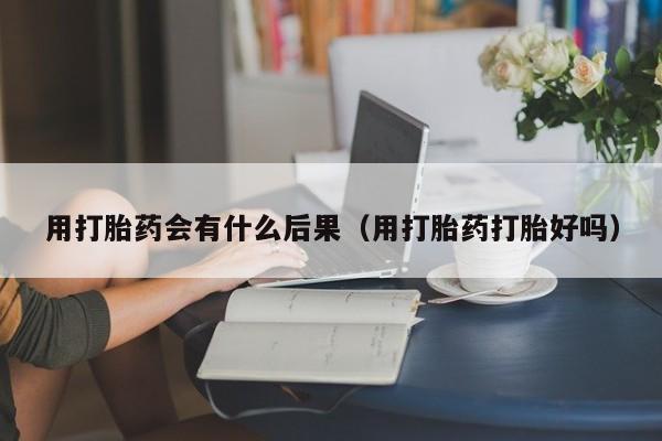 用打胎药会有什么后果（用打胎药打胎好吗）
