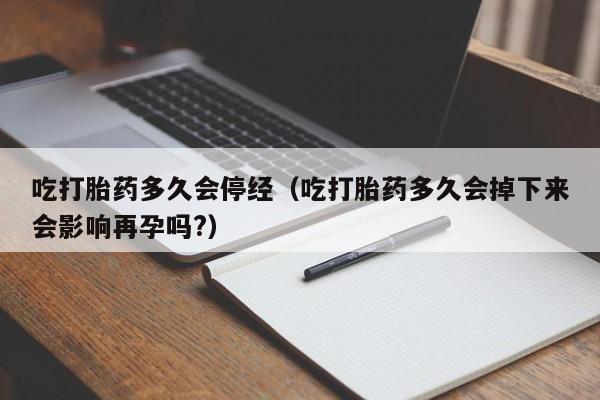 吃打胎药多久会停经（吃打胎药多久会掉下来会影响再孕吗?）
