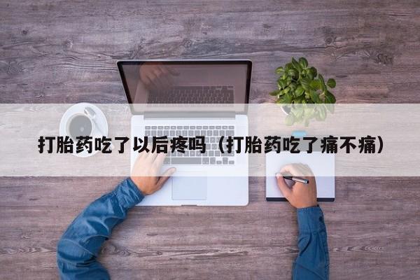 打胎药吃了以后疼吗（打胎药吃了痛不痛）