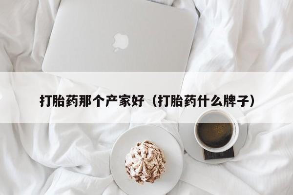 打胎药那个产家好（打胎药什么牌子）