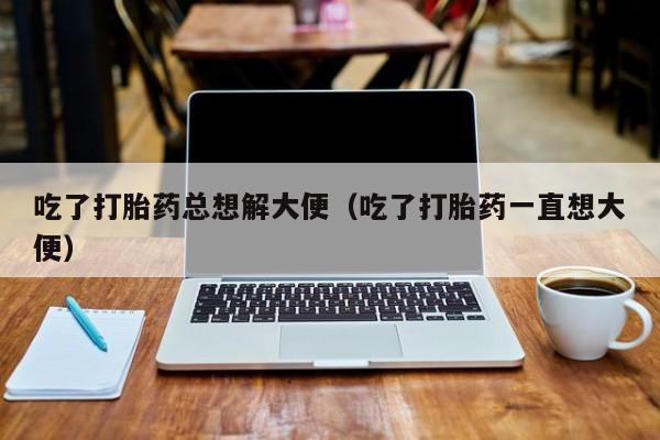 吃了打胎药总想解大便（吃了打胎药一直想大便）
