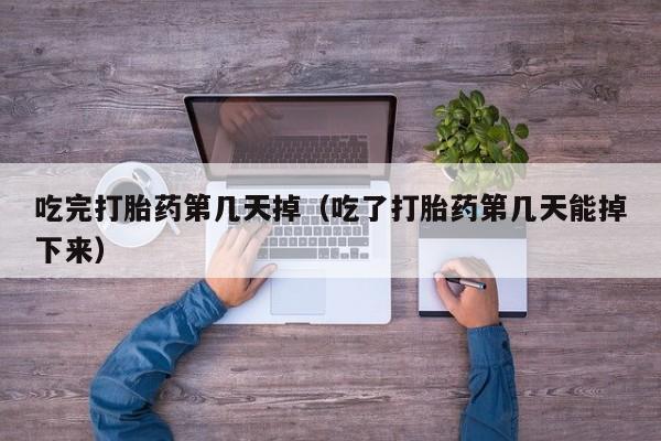 吃完打胎药第几天掉（吃了打胎药第几天能掉下来）