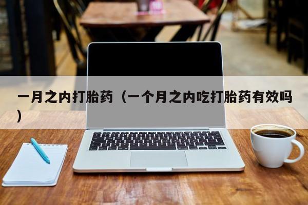 一月之内打胎药（一个月之内吃打胎药有效吗）