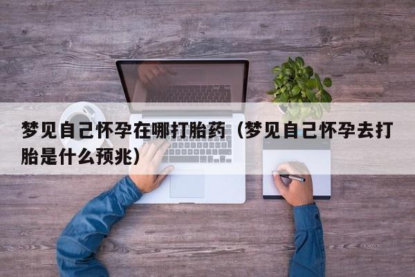 梦见自己怀孕在哪打胎药（梦见自己怀孕去打胎是什么预兆）