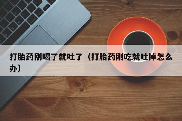 打胎药刚喝了就吐了（打胎药刚吃就吐掉怎么办）
