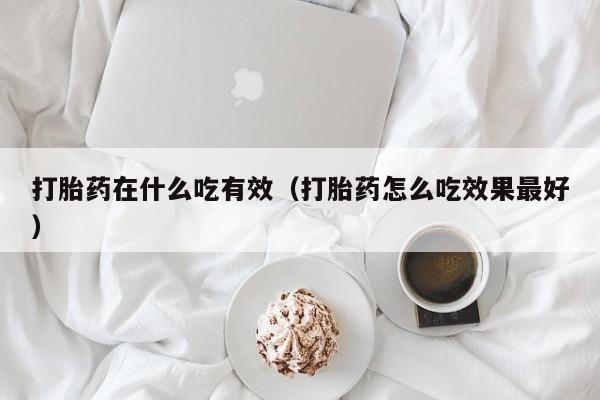 打胎药在什么吃有效（打胎药怎么吃效果最好）