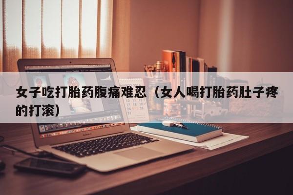 女子吃打胎药腹痛难忍（女人喝打胎药肚子疼的打滚）