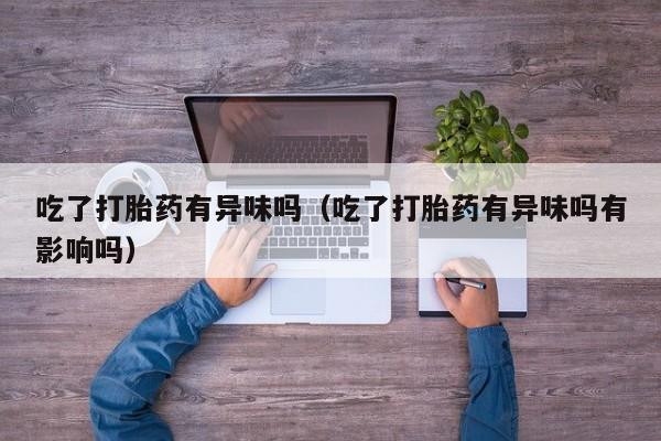 吃了打胎药有异味吗（吃了打胎药有异味吗有影响吗）