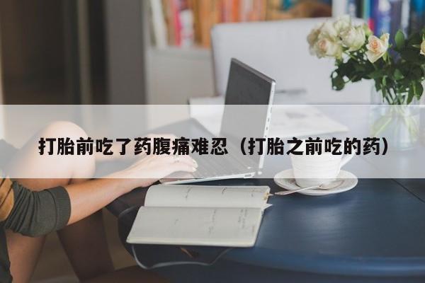 打胎前吃了药腹痛难忍（打胎之前吃的药）