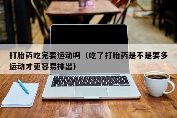 打胎药吃完要运动吗（吃了打胎药是不是要多运动才更容易排出）
