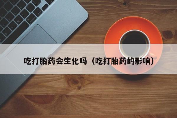 吃打胎药会生化吗（吃打胎药的影响）
