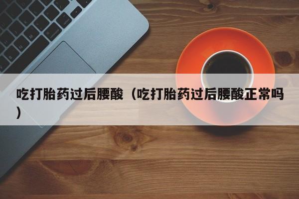 吃打胎药过后腰酸（吃打胎药过后腰酸正常吗）