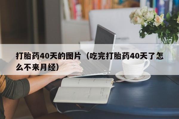 打胎药40天的图片（吃完打胎药40天了怎么不来月经）
