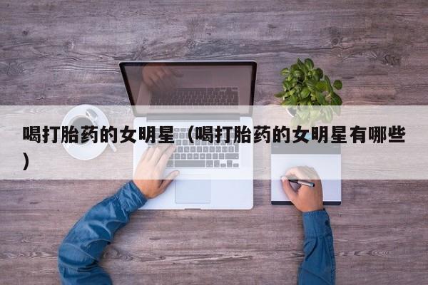 喝打胎药的女明星（喝打胎药的女明星有哪些）