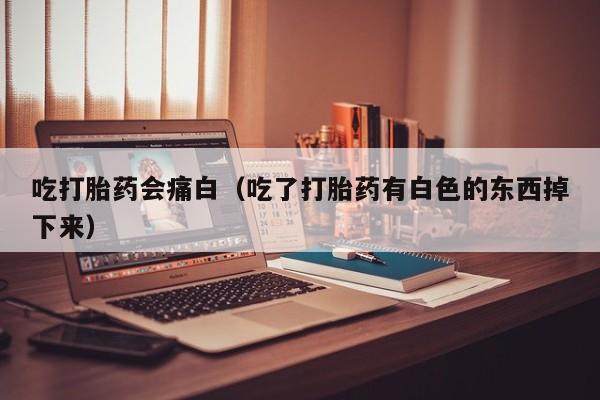 吃打胎药会痛白（吃了打胎药有白色的东西掉下来）