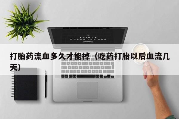 打胎药流血多久才能掉（吃药打胎以后血流几天）
