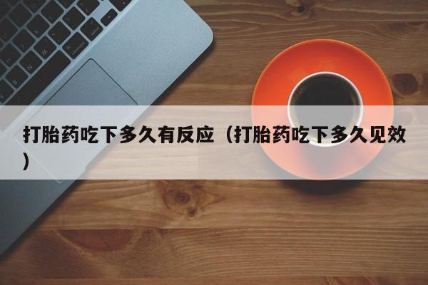 打胎药吃下多久有反应（打胎药吃下多久见效）