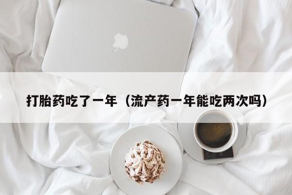 打胎药吃了一年（流产药一年能吃两次吗）