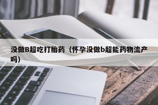 没做B超吃打胎药（怀孕没做b超能药物流产吗）