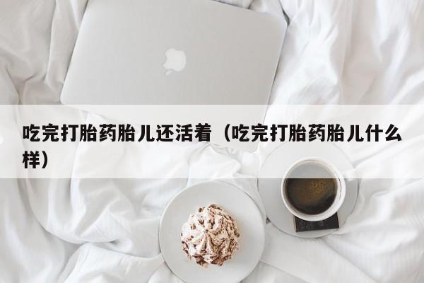 吃完打胎药胎儿还活着（吃完打胎药胎儿什么样）