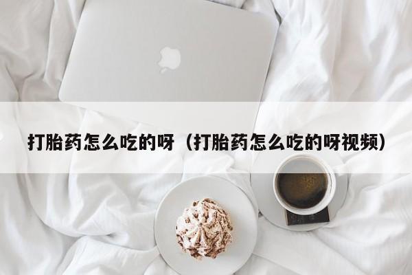 打胎药怎么吃的呀（打胎药怎么吃的呀视频）