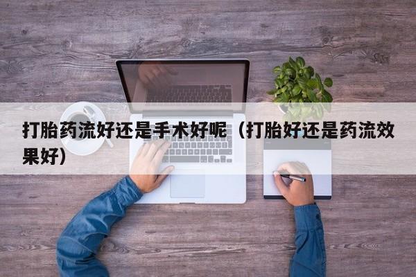 打胎药流好还是手术好呢（打胎好还是药流效果好）