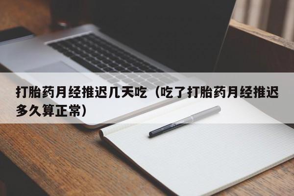 打胎药月经推迟几天吃（吃了打胎药月经推迟多久算正常）