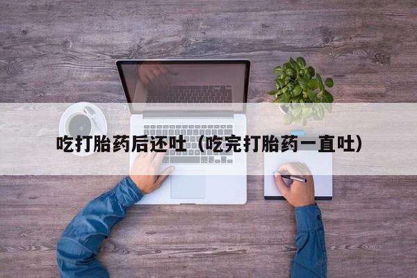 吃打胎药后还吐（吃完打胎药一直吐）