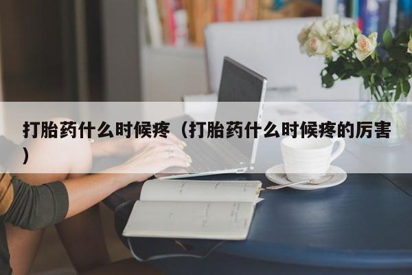 打胎药什么时候疼（打胎药什么时候疼的厉害）