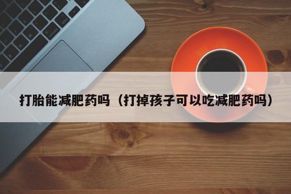 打胎能减肥药吗（打掉孩子可以吃减肥药吗）