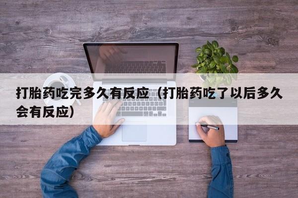 打胎药吃完多久有反应（打胎药吃了以后多久会有反应）