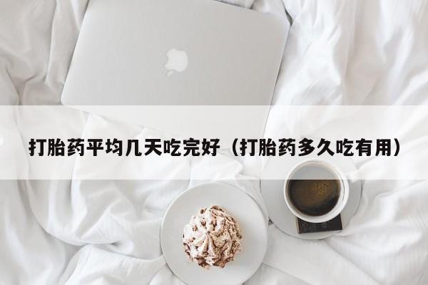 打胎药平均几天吃完好（打胎药多久吃有用）