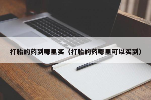 打胎的药到哪里买（打胎的药哪里可以买到）