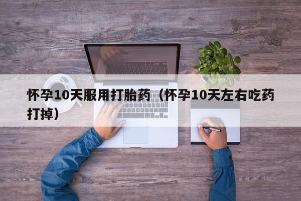 怀孕10天服用打胎药（怀孕10天左右吃药打掉）
