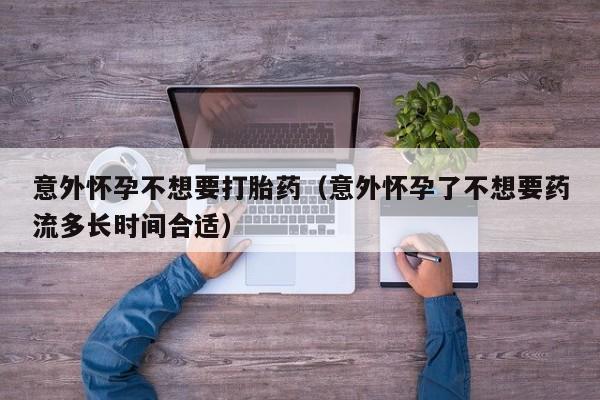 意外怀孕不想要打胎药（意外怀孕了不想要药流多长时间合适）