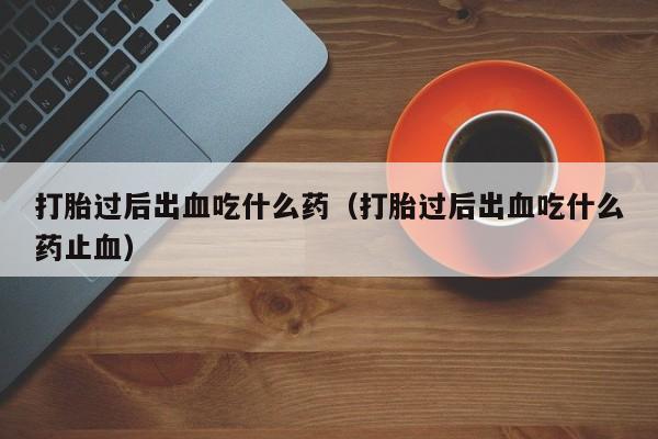打胎过后出血吃什么药（打胎过后出血吃什么药止血）