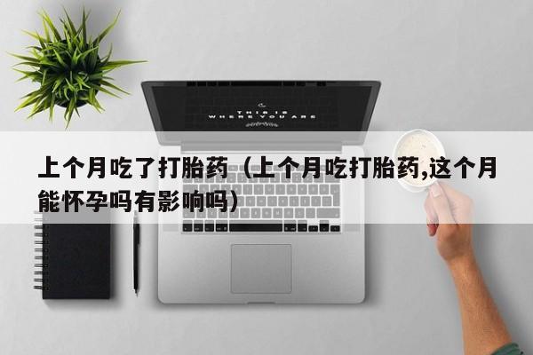 上个月吃了打胎药（上个月吃打胎药,这个月能怀孕吗有影响吗）