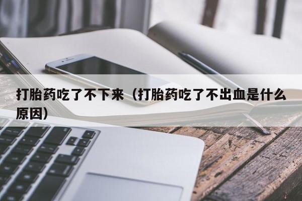 打胎药吃了不下来（打胎药吃了不出血是什么原因）