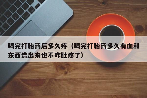 喝完打胎药后多久疼（喝完打胎药多久有血和东西流出来也不咋肚疼了）