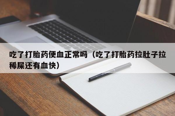 吃了打胎药便血正常吗（吃了打胎药拉肚子拉稀屎还有血快）