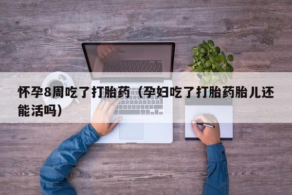 怀孕8周吃了打胎药（孕妇吃了打胎药胎儿还能活吗）