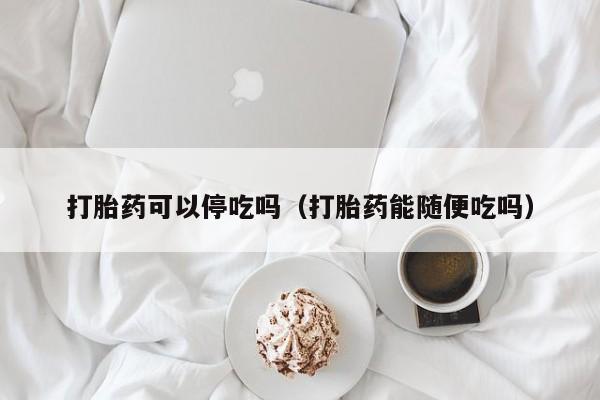 打胎药可以停吃吗（打胎药能随便吃吗）