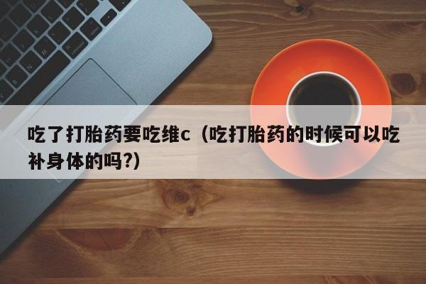 吃了打胎药要吃维c（吃打胎药的时候可以吃补身体的吗?）